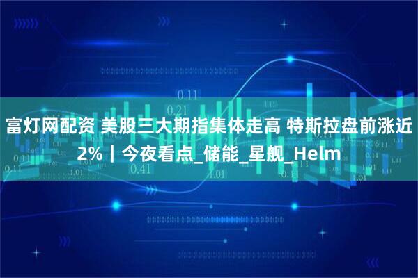 富灯网配资 美股三大期指集体走高 特斯拉盘前涨近2%｜今夜看点_储能_星舰_Helm