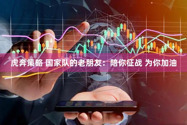 虎奔策略 国家队的老朋友：陪你征战 为你加油