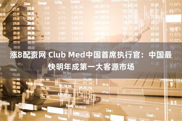 涨8配资网 Club Med中国首席执行官：中国最快明年成第一大客源市场