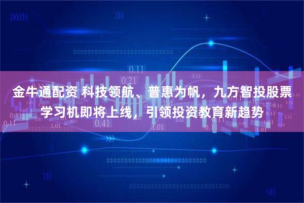 金牛通配资 科技领航、普惠为帆，九方智投股票学习机即将上线，引领投资教育新趋势