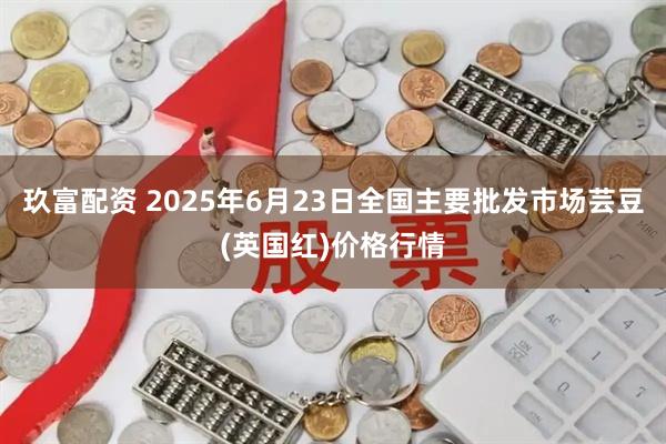 玖富配资 2025年6月23日全国主要批发市场芸豆(英国红)价格行情