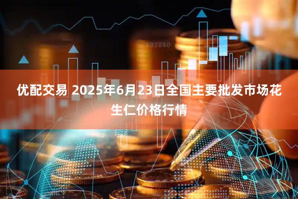 优配交易 2025年6月23日全国主要批发市场花生仁价格行情