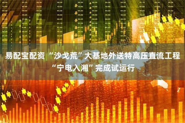 易配宝配资 “沙戈荒”大基地外送特高压直流工程“宁电入湘”完成试运行