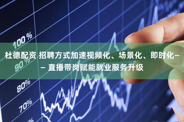 杜德配资 招聘方式加速视频化、场景化、即时化—— 直播带岗赋能就业服务升级