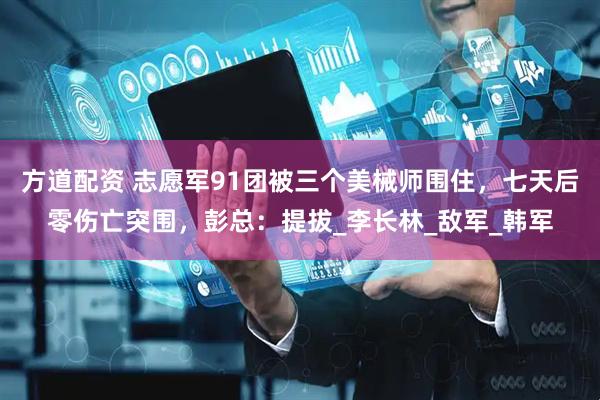 方道配资 志愿军91团被三个美械师围住，七天后零伤亡突围，彭总：提拔_李长林_敌军_韩军