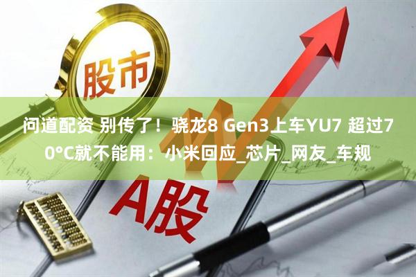 问道配资 别传了！骁龙8 Gen3上车YU7 超过70°C就不能用：小米回应_芯片_网友_车规