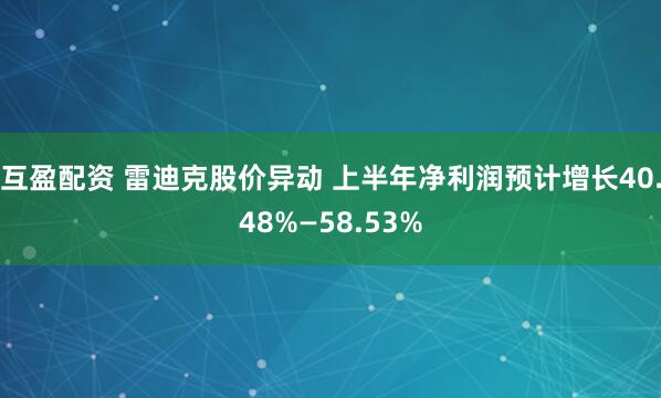 互盈配资 雷迪克股价异动 上半年净利润预计增长40.48%—58.53%