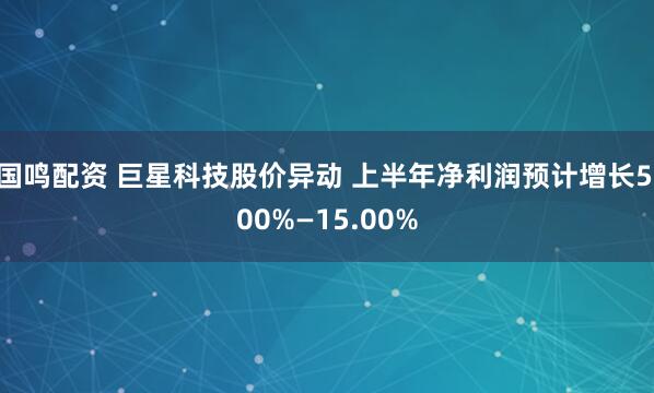 国鸣配资 巨星科技股价异动 上半年净利润预计增长5.00%—15.00%