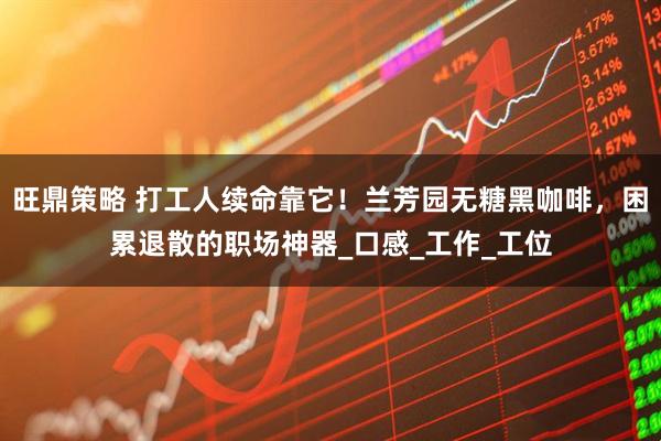 旺鼎策略 打工人续命靠它！兰芳园无糖黑咖啡，困累退散的职场神器_口感_工作_工位