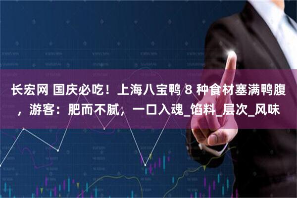 长宏网 国庆必吃！上海八宝鸭 8 种食材塞满鸭腹，游客：肥而不腻，一口入魂_馅料_层次_风味