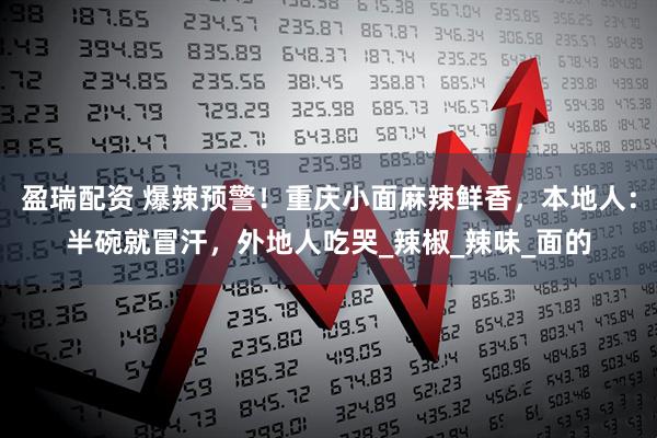 盈瑞配资 爆辣预警！重庆小面麻辣鲜香，本地人：半碗就冒汗，外地人吃哭_辣椒_辣味_面的