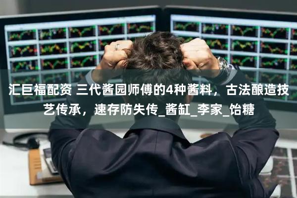 汇巨福配资 三代酱园师傅的4种酱料，古法酿造技艺传承，速存防失传_酱缸_李家_饴糖
