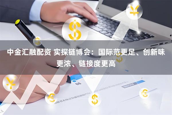中金汇融配资 实探链博会：国际范更足、创新味更浓、链接度更高
