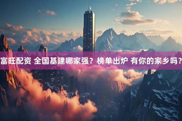富旺配资 全国基建哪家强？榜单出炉 有你的家乡吗？
