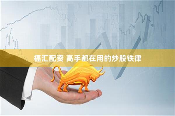 福汇配资 高手都在用的炒股铁律