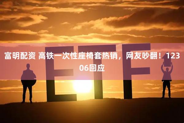 富明配资 高铁一次性座椅套热销，网友吵翻！12306回应