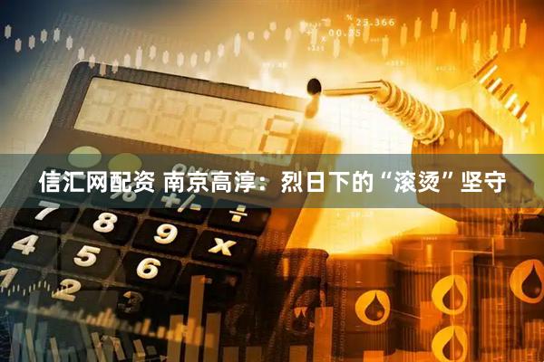 信汇网配资 南京高淳：烈日下的“滚烫”坚守