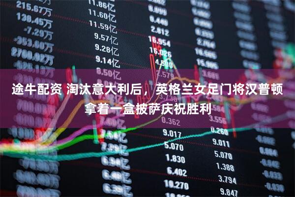 途牛配资 淘汰意大利后，英格兰女足门将汉普顿拿着一盒披萨庆祝胜利