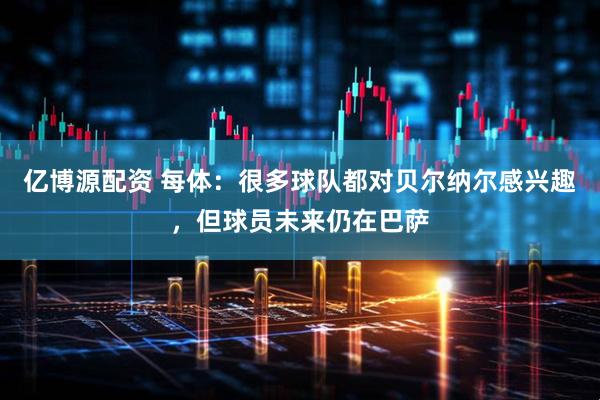 亿博源配资 每体：很多球队都对贝尔纳尔感兴趣，但球员未来仍在巴萨