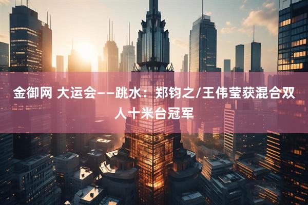 金御网 大运会——跳水：郑钧之/王伟莹获混合双人十米台冠军
