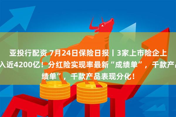 亚投行配资 7月24日保险日报丨3家上市险企上半年保费收入近4200亿！分红险实现率最新“成绩单”，千款产品表现分化！