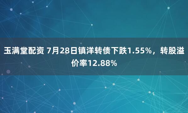 玉满堂配资 7月28日镇洋转债下跌1.55%，转股溢价率12.88%