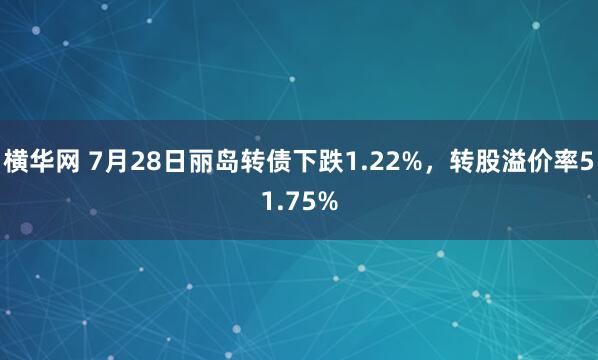 横华网 7月28日丽岛转债下跌1.22%，转股溢价率51.75%