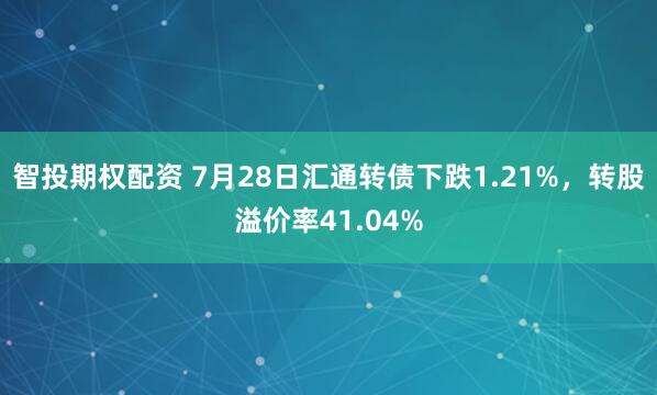 智投期权配资 7月28日汇通转债下跌1.21%，转股溢价率41.04%