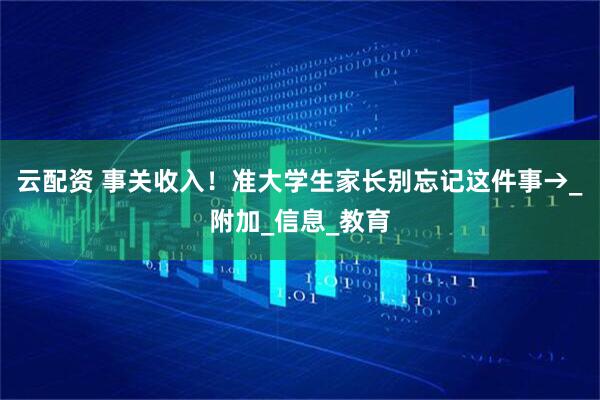 云配资 事关收入！准大学生家长别忘记这件事→_附加_信息_教育