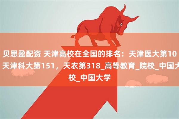 贝思盈配资 天津高校在全国的排名：天津医大第101，天津科大第151，天农第318_高等教育_院校_中国大学