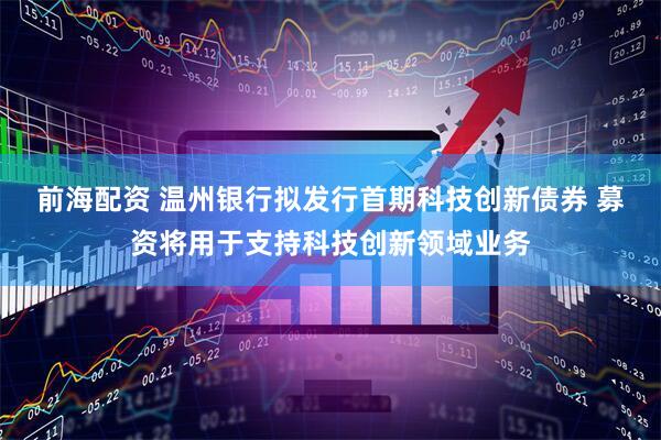前海配资 温州银行拟发行首期科技创新债券 募资将用于支持科技创新领域业务