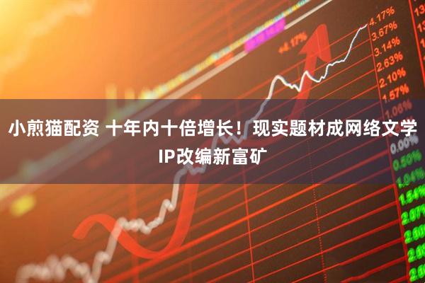 小煎猫配资 十年内十倍增长！现实题材成网络文学IP改编新富矿