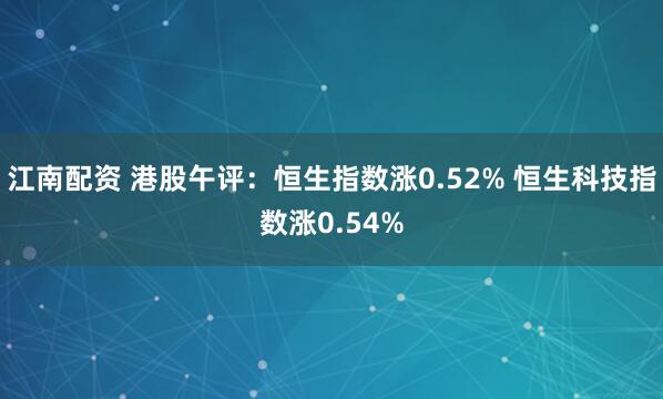江南配资 港股午评：恒生指数涨0.52% 恒生科技指数涨0.54%