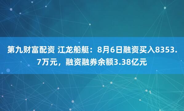 第九财富配资 江龙船艇：8月6日融资买入8353.7万元，融资融券余额3.38亿元
