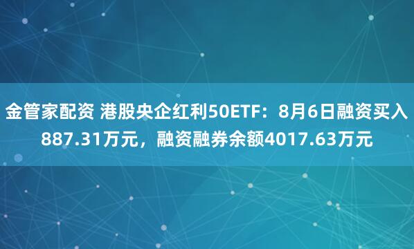 金管家配资 港股央企红利50ETF：8月6日融资买入887.31万元，融资融券余额4017.63万元