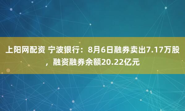 上阳网配资 宁波银行：8月6日融券卖出7.17万股，融资融券余额20.22亿元