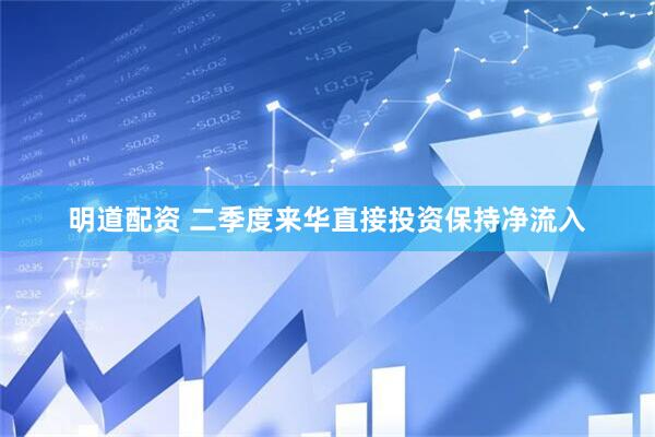 明道配资 二季度来华直接投资保持净流入
