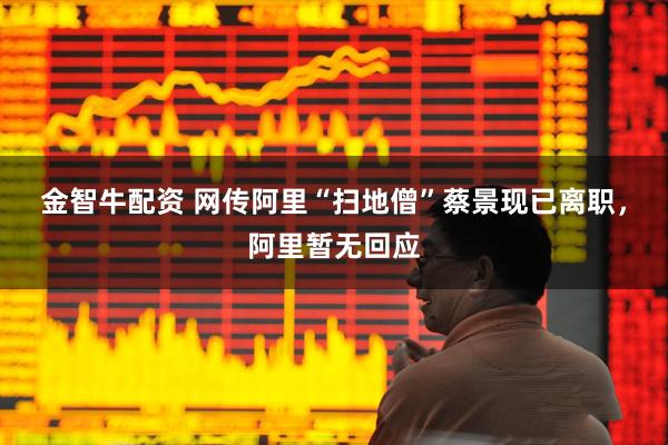 金智牛配资 网传阿里“扫地僧”蔡景现已离职，阿里暂无回应