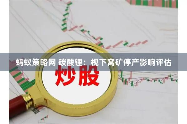 蚂蚁策略网 碳酸锂：枧下窝矿停产影响评估