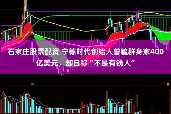 石家庄股票配资 宁德时代创始人曾毓群身家400亿美元，却自称“不是有钱人”