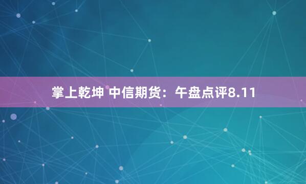 掌上乾坤 中信期货：午盘点评8.11