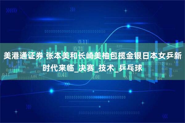 美港通证券 张本美和长崎美柚包揽金银日本女乒新时代来临_决赛_技术_乒乓球