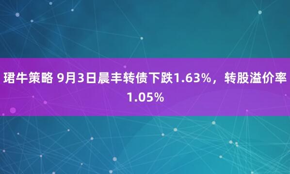 珺牛策略 9月3日晨丰转债下跌1.63%，转股溢价率1.05%