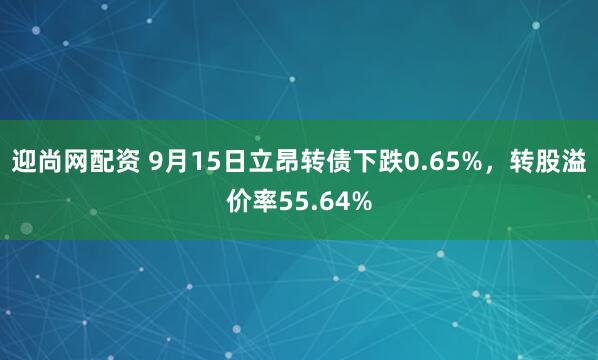 迎尚网配资 9月15日立昂转债下跌0.65%，转股溢价率55.64%