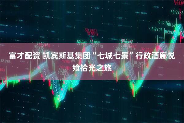 富才配资 凯宾斯基集团“七城七景”行政酒廊悦飨拾光之旅