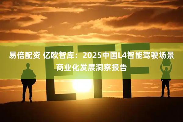 易倍配资 亿欧智库：2025中国L4智能驾驶场景商业化发展洞察报告
