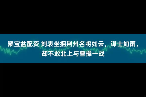 聚宝盆配资 刘表坐拥荆州名将如云，谋士如雨，却不敢北上与曹操一战