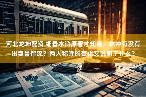 河北龙坤配资 细看水浒原著才知道：林冲有没有出卖鲁智深？两人称呼的变化又说明了什么？