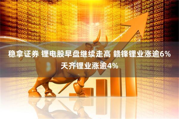 稳拿证券 锂电股早盘继续走高 赣锋锂业涨逾6%天齐锂业涨逾4%