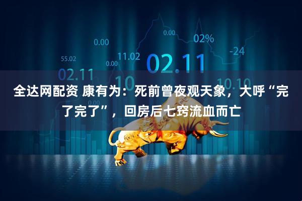 全达网配资 康有为：死前曾夜观天象，大呼“完了完了”，回房后七窍流血而亡